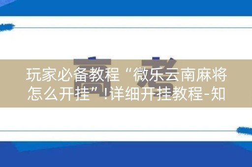 玩家必备教程“微乐云南麻将怎么开挂”!详细开挂教程-知乎