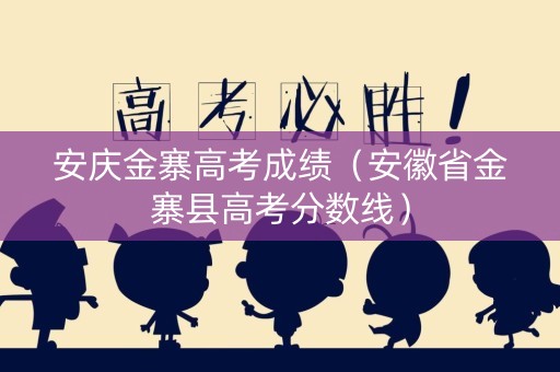 安庆金寨高考成绩（安徽省金寨县高考分数线）