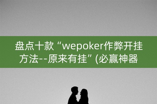 盘点十款“wepoker作弊开挂方法--原来有挂”(必赢神器安装)-知乎