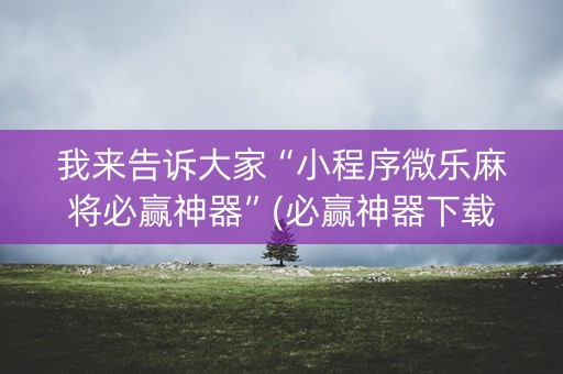 我来告诉大家“小程序微乐麻将必赢神器”(必赢神器下载)-知乎