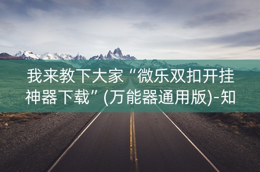 我来教下大家“微乐双扣开挂神器下载”(万能器通用版)-知乎