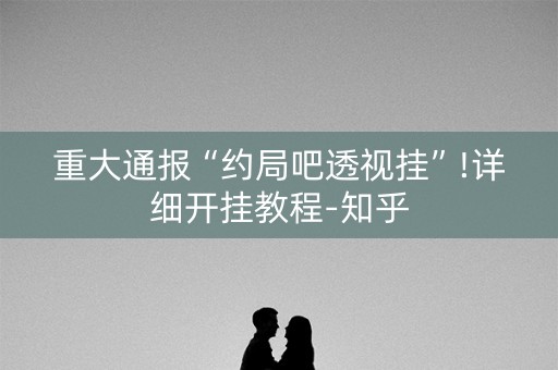 重大通报“约局吧透视挂”!详细开挂教程-知乎