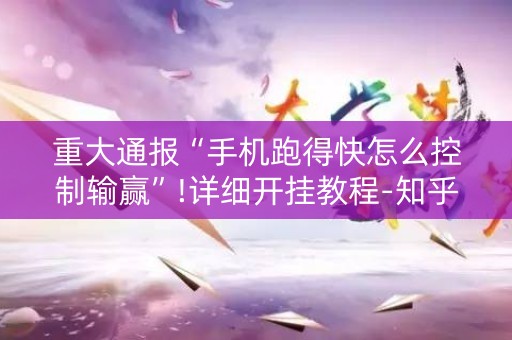 重大通报“手机跑得快怎么控制输赢”!详细开挂教程-知乎