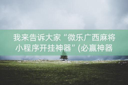 我来告诉大家“微乐广西麻将小程序开挂神器”(必赢神器软件)-知乎