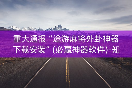 重大通报“途游麻将外卦神器下载安装”(必赢神器软件)-知乎