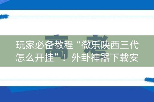 玩家必备教程“微乐陕西三代怎么开挂”！外卦神器下载安装（确实真的有挂)-知乎