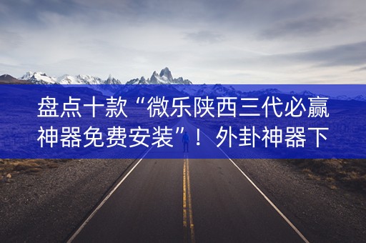 盘点十款“微乐陕西三代必赢神器免费安装”！外卦神器下载安装（确实真的有挂)-知乎
