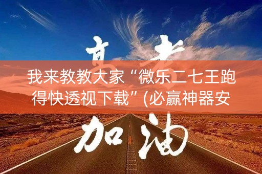 我来教教大家“微乐二七王跑得快透视下载”(必赢神器安装)-知乎