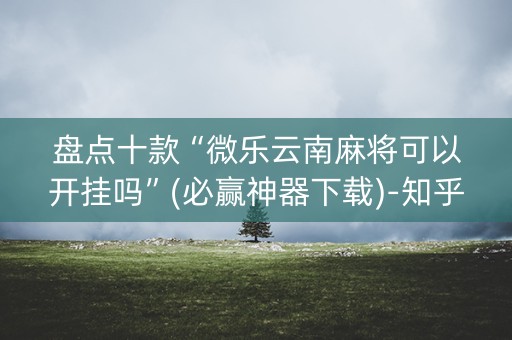 盘点十款“微乐云南麻将可以开挂吗”(必赢神器下载)-知乎