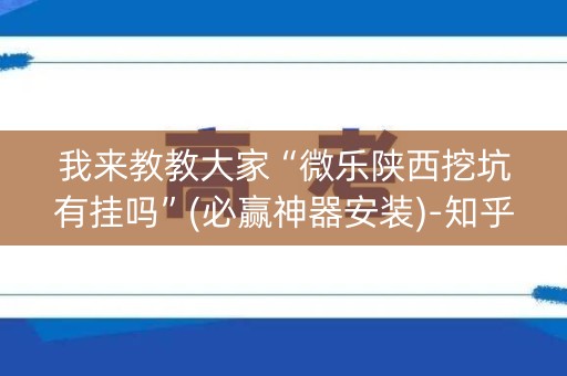 我来教教大家“微乐陕西挖坑有挂吗”(必赢神器安装)-知乎