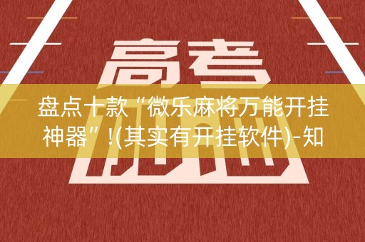 盘点十款“微乐麻将万能开挂神器”!(其实有开挂软件)-知乎