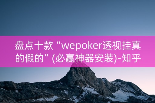 盘点十款“wepoker透视挂真的假的”(必赢神器安装)-知乎