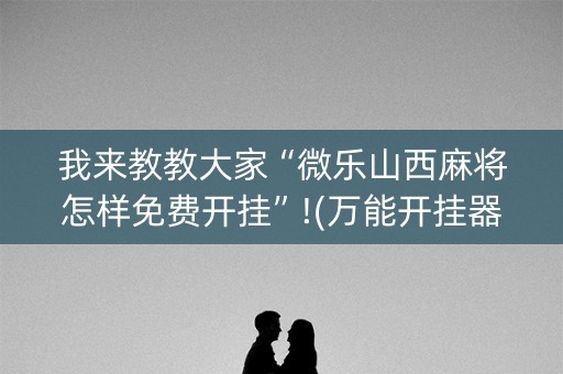 我来教教大家“微乐山西麻将怎样免费开挂”!(万能开挂器)-知乎