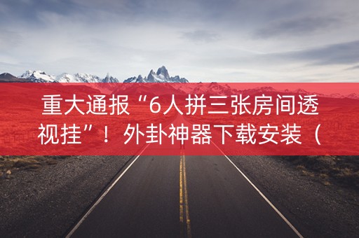 重大通报“6人拼三张房间透视挂”！外卦神器下载安装（确实真的有挂)-知乎