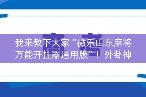 我来教下大家“微乐山东麻将万能开挂器通用版”！外卦神器下载安装（确实真的有挂)-知乎