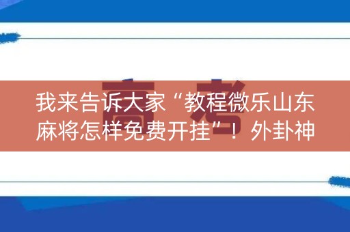 我来告诉大家“教程微乐山东麻将怎样免费开挂”！外卦神器下载安装（确实真的有挂)-知乎