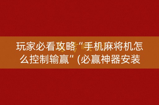 玩家必看攻略“手机麻将机怎么控制输赢”(必赢神器安装)-知乎