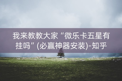 我来教教大家“微乐卡五星有挂吗”(必赢神器安装)-知乎