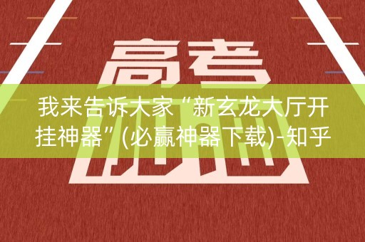 我来告诉大家“新玄龙大厅开挂神器”(必赢神器下载)-知乎