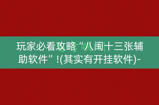 玩家必看攻略“八闽十三张辅助软件”!(其实有开挂软件)-知乎