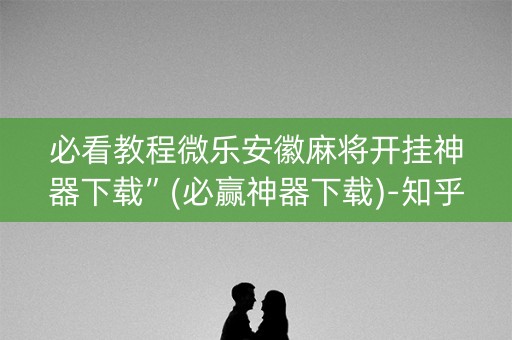 必看教程微乐安徽麻将开挂神器下载”(必赢神器下载)-知乎