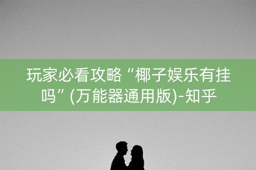 玩家必看攻略“椰子娱乐有挂吗”(万能器通用版)-知乎