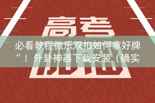 必看教程微乐双扣如何拿好牌”！外卦神器下载安装（确实真的有挂)-知乎