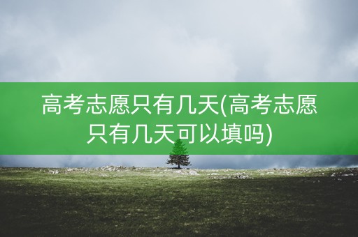 高考志愿只有几天(高考志愿只有几天可以填吗)