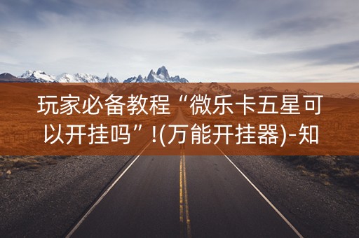 玩家必备教程“微乐卡五星可以开挂吗”!(万能开挂器)-知乎