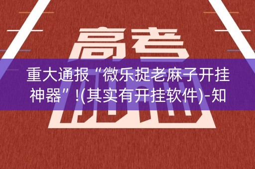 重大通报“微乐捉老麻子开挂神器”!(其实有开挂软件)-知乎