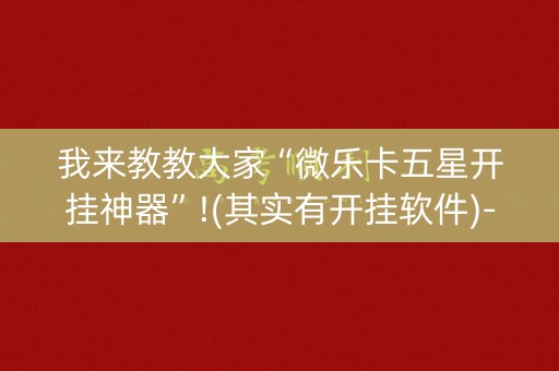 我来教教大家“微乐卡五星开挂神器”!(其实有开挂软件)-知乎