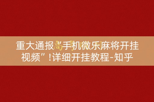 重大通报“手机微乐麻将开挂视频”!详细开挂教程-知乎