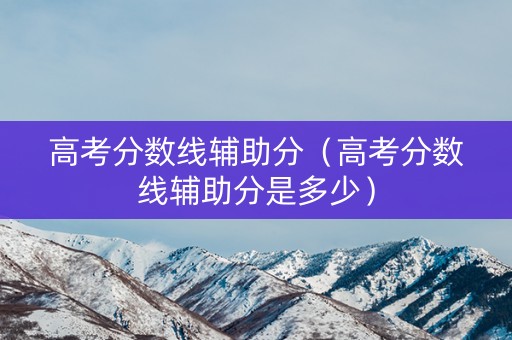 高考分数线辅助分（高考分数线辅助分是多少）