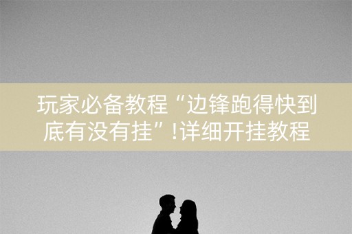 玩家必备教程“边锋跑得快到底有没有挂”!详细开挂教程-知乎