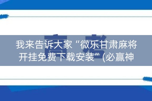 我来告诉大家“微乐甘肃麻将开挂免费下载安装”(必赢神器软件)-知乎