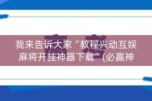 我来告诉大家“教程兴动互娱麻将开挂神器下载”(必赢神器软件)-知乎