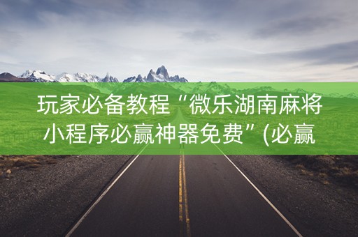 玩家必备教程“微乐湖南麻将小程序必赢神器免费”(必赢神器安装)-知乎