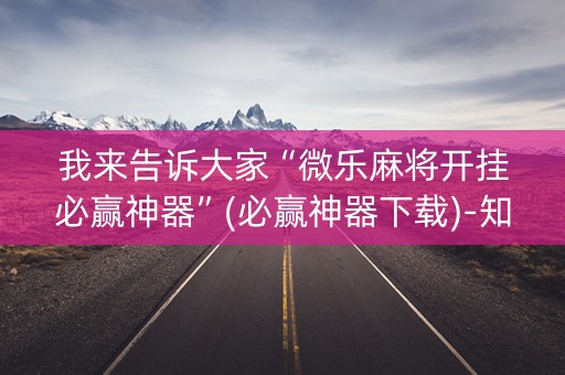 我来告诉大家“微乐麻将开挂必赢神器”(必赢神器下载)-知乎