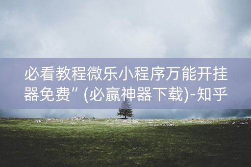 必看教程微乐小程序万能开挂器免费”(必赢神器下载)-知乎