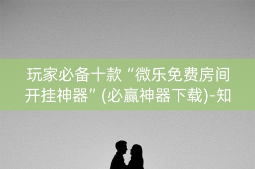 玩家必备十款“微乐免费房间开挂神器”(必赢神器下载)-知乎