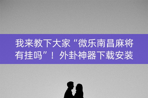 我来教下大家“微乐南昌麻将有挂吗”！外卦神器下载安装（确实真的有挂)-知乎