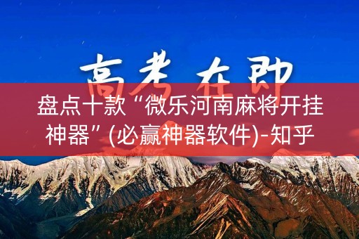 盘点十款“微乐河南麻将开挂神器”(必赢神器软件)-知乎