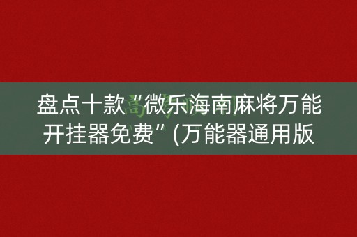 盘点十款“微乐海南麻将万能开挂器免费”(万能器通用版)-知乎