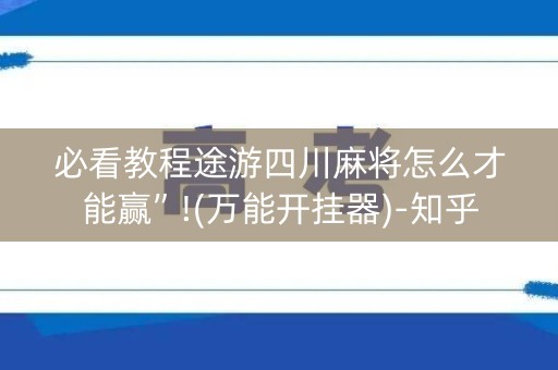 必看教程途游四川麻将怎么才能赢”!(万能开挂器)-知乎