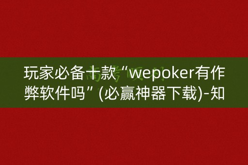 玩家必备十款“wepoker有作弊软件吗”(必赢神器下载)-知乎