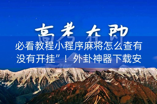 必看教程小程序麻将怎么查有没有开挂”！外卦神器下载安装（确实真的有挂)-知乎