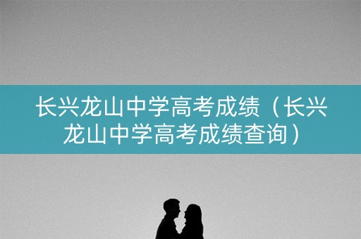 长兴龙山中学高考成绩（长兴龙山中学高考成绩查询）
