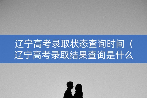 辽宁高考录取状态查询时间（辽宁高考录取结果查询是什么时候）