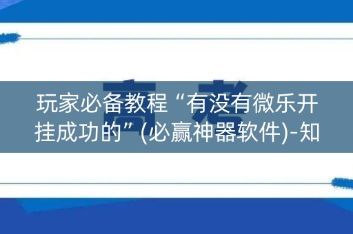 玩家必备教程“有没有微乐开挂成功的”(必赢神器软件)-知乎