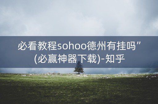 必看教程sohoo德州有挂吗”(必赢神器下载)-知乎